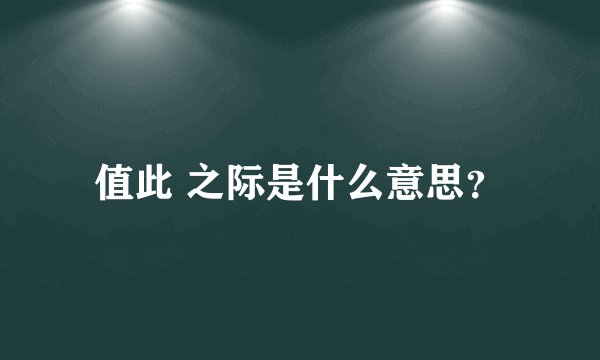 值此 之际是什么意思？