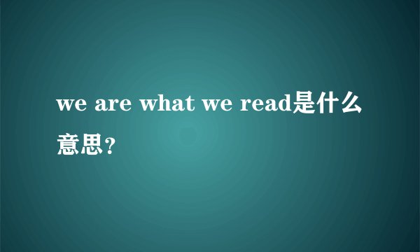we are what we read是什么意思？