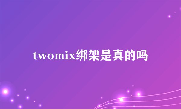 twomix绑架是真的吗