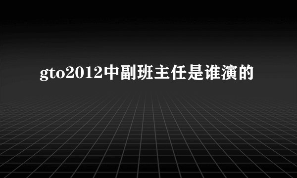 gto2012中副班主任是谁演的