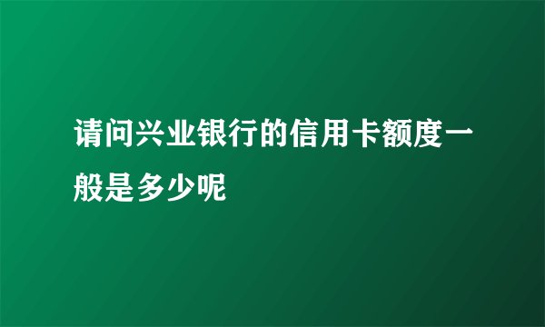 请问兴业银行的信用卡额度一般是多少呢