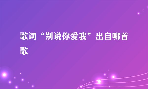歌词“别说你爱我”出自哪首歌