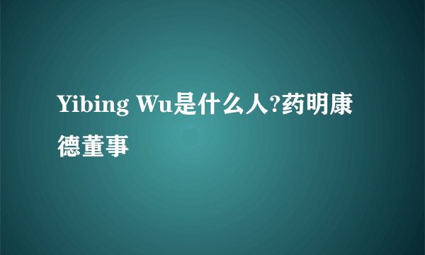 Yibing Wu是什么人?药明康德董事