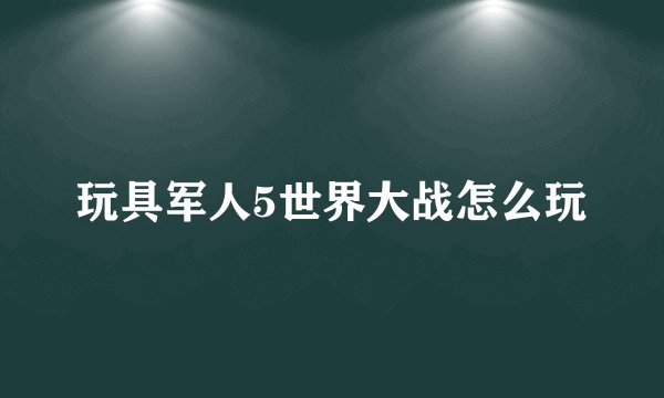 玩具军人5世界大战怎么玩