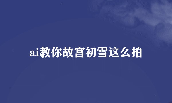 ai教你故宫初雪这么拍