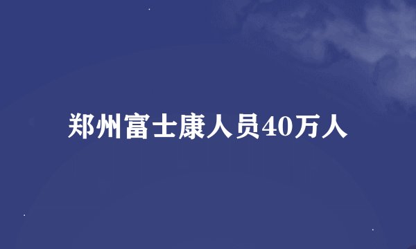 郑州富士康人员40万人