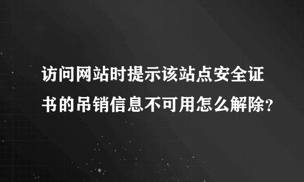 访问网站时提示该站点安全证书的吊销信息不可用怎么解除？