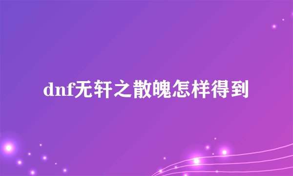 dnf无轩之散魄怎样得到