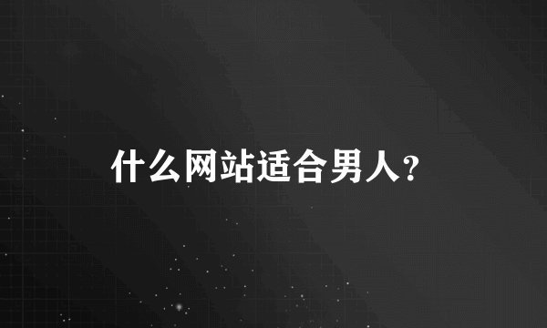 什么网站适合男人？