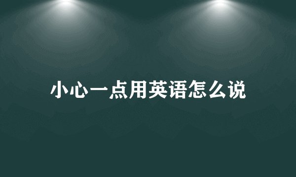 小心一点用英语怎么说
