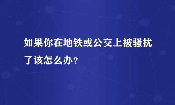 如果你在地铁或公交上被骚扰了该怎么办？