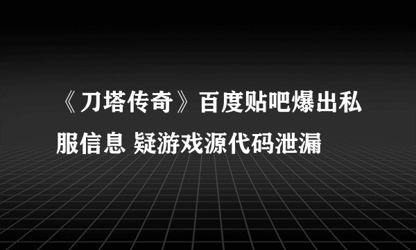《刀塔传奇》百度贴吧爆出私服信息 疑游戏源代码泄漏