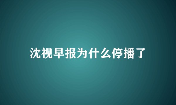 沈视早报为什么停播了