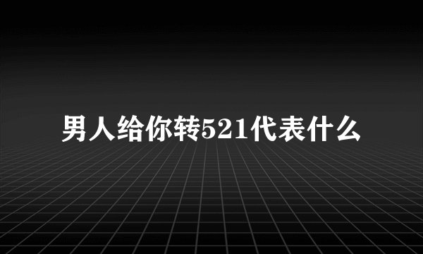 男人给你转521代表什么