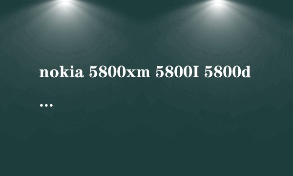 nokia 5800xm 5800I 5800d 5800w 区别 请详解