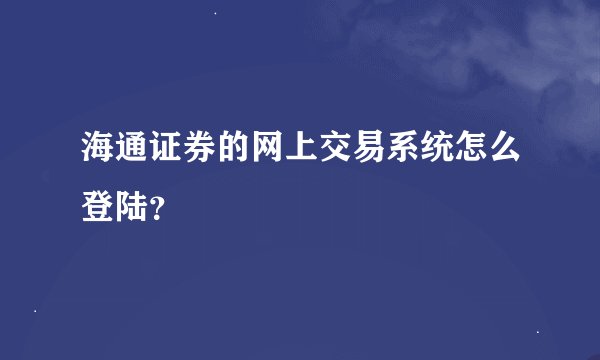 海通证券的网上交易系统怎么登陆？