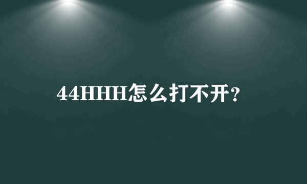 44HHH怎么打不开？