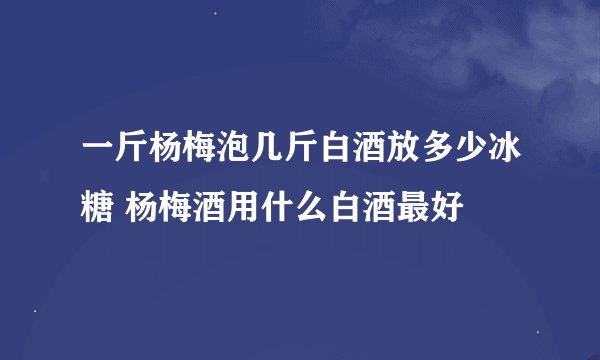 一斤杨梅泡几斤白酒放多少冰糖 杨梅酒用什么白酒最好