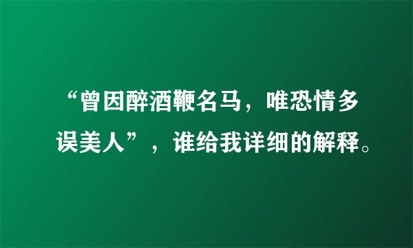 “曾因醉酒鞭名马，唯恐情多误美人”，谁给我详细的解释。