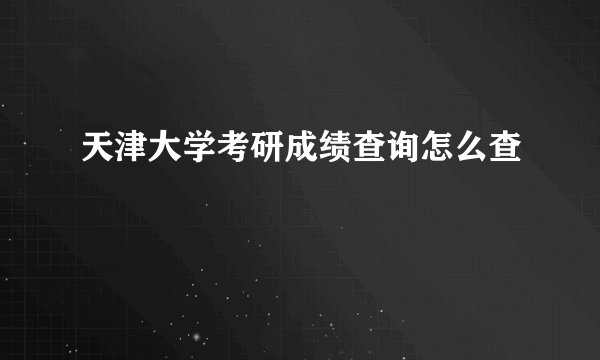 天津大学考研成绩查询怎么查