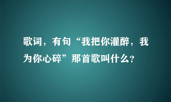 歌词，有句“我把你灌醉，我为你心碎”那首歌叫什么？