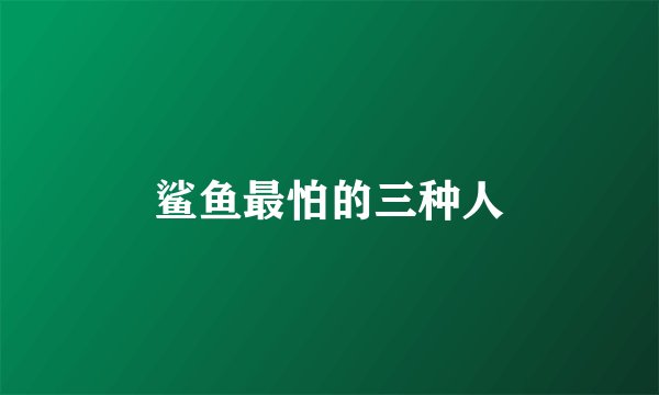 鲨鱼最怕的三种人