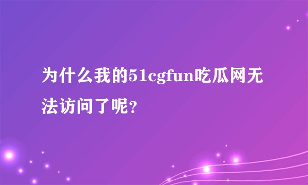 为什么我的51cgfun吃瓜网无法访问了呢？