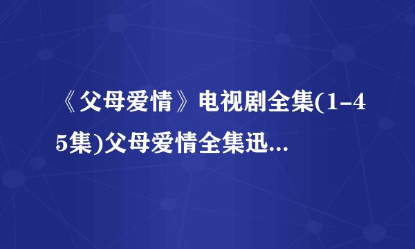 《父母爱情》电视剧全集(1-45集)父母爱情全集迅雷高清下载哪里有，谁知道？