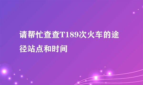 请帮忙查查T189次火车的途径站点和时间