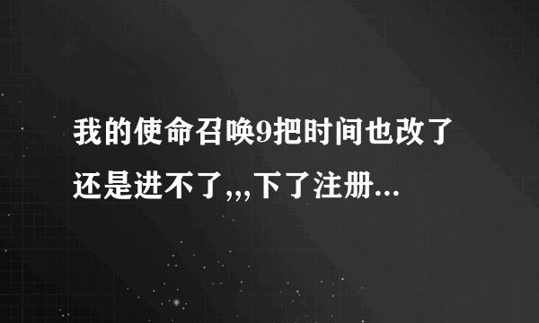 我的使命召唤9把时间也改了还是进不了,,,下了注册表和补丁还是玩不了，求各位大神帮帮忙啊！！感激流泪