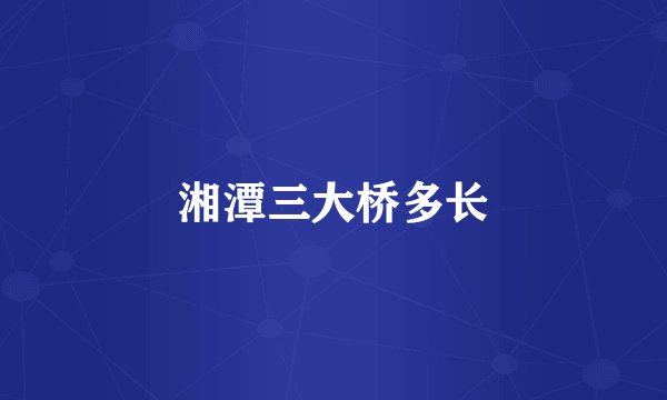 湘潭三大桥多长