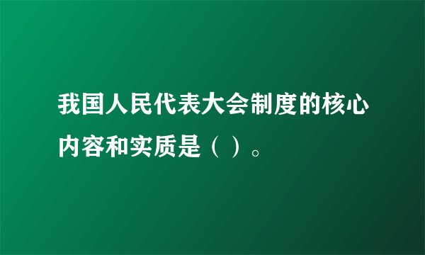 我国人民代表大会制度的核心内容和实质是（）。