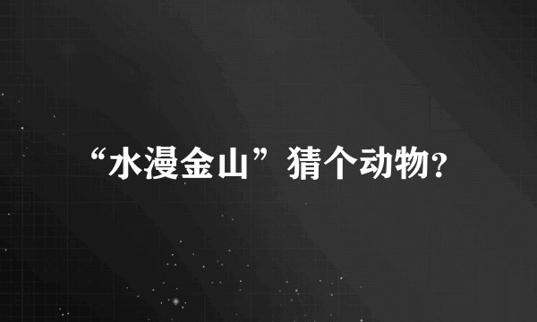 “水漫金山”猜个动物？