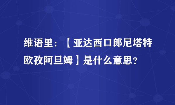 维语里：【亚达西口郎尼塔特欧孜阿旦姆】是什么意思？