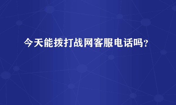 今天能拨打战网客服电话吗？