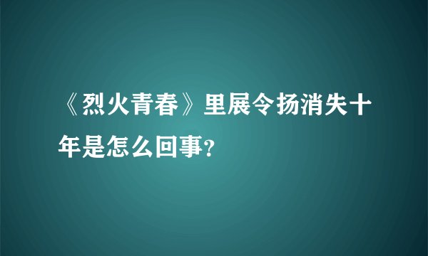 《烈火青春》里展令扬消失十年是怎么回事？
