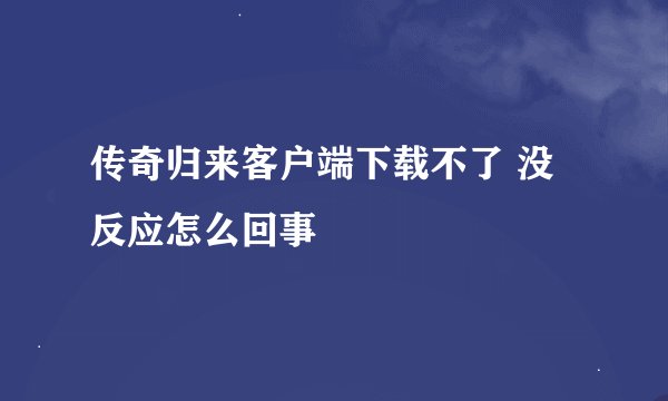 传奇归来客户端下载不了 没反应怎么回事