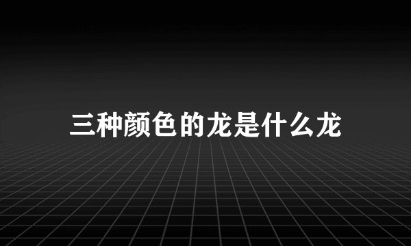 三种颜色的龙是什么龙
