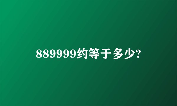 889999约等于多少?