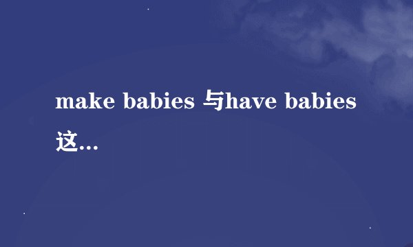 make babies 与have babies这两个“生孩子”有什么区别?make babies 怎么用呢？可以代替have babies吗？