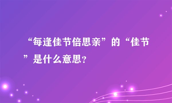 “每逢佳节倍思亲”的“佳节”是什么意思？