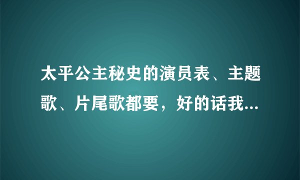 太平公主秘史的演员表、主题歌、片尾歌都要，好的话我加悬赏值