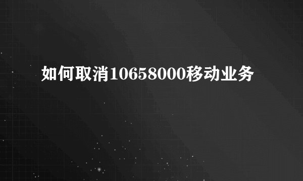 如何取消10658000移动业务