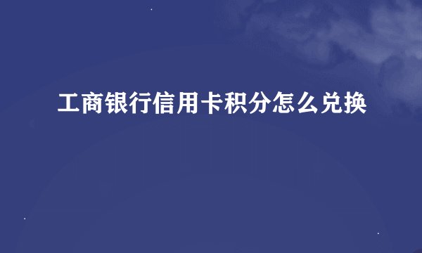 工商银行信用卡积分怎么兑换