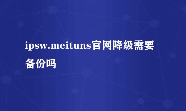 ipsw.meituns官网降级需要备份吗