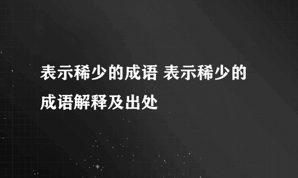 表示稀少的成语 表示稀少的成语解释及出处