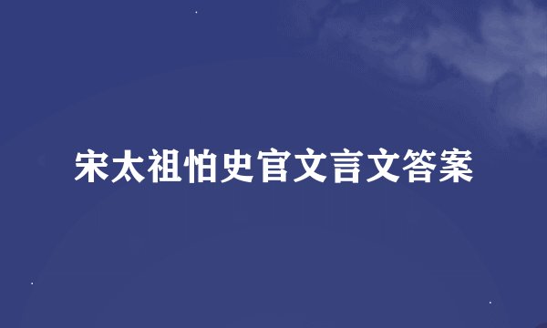 宋太祖怕史官文言文答案