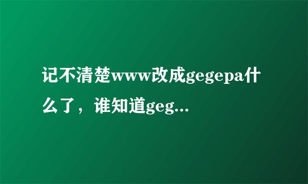 记不清楚www改成gegepa什么了，谁知道gegepa现在是coM什么地止