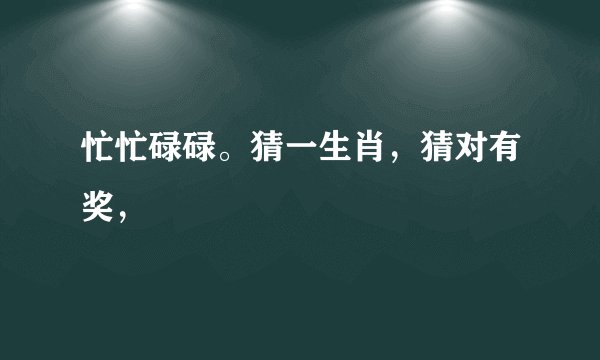 忙忙碌碌。猜一生肖，猜对有奖，