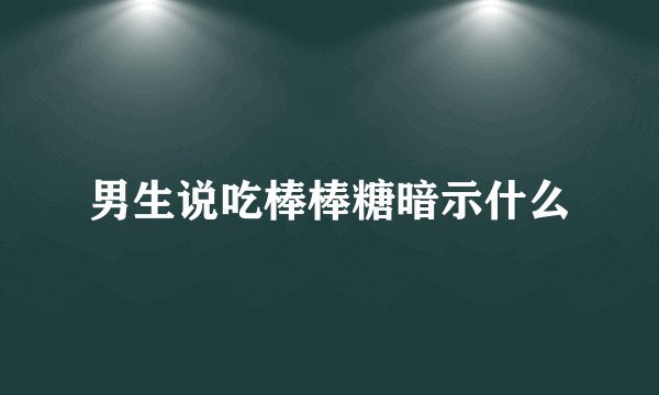 男生说吃棒棒糖暗示什么